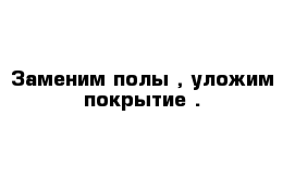 Заменим полы , уложим покрытие . 